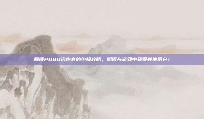 解锁PUBG浴袍套的终极攻略,如何在游戏中获得并使用它!