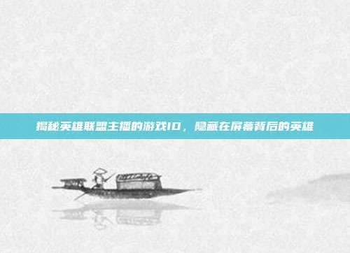 揭秘英雄联盟主播的游戏ID,隐藏在屏幕背后的英雄