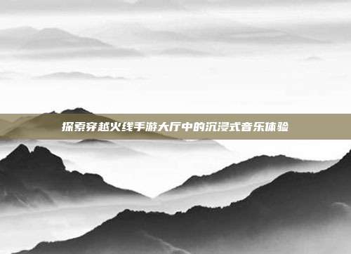探索穿越火线手游大厅中的沉浸式音乐体验
