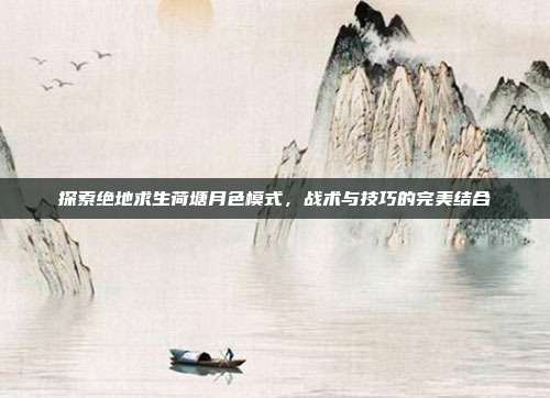 探索绝地求生荷塘月色模式,战术与技巧的完美结合