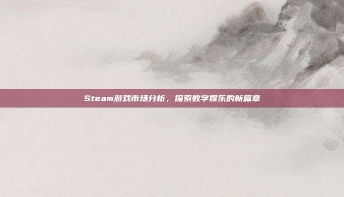 Steam游戏市场分析，探索数字娱乐的新篇章