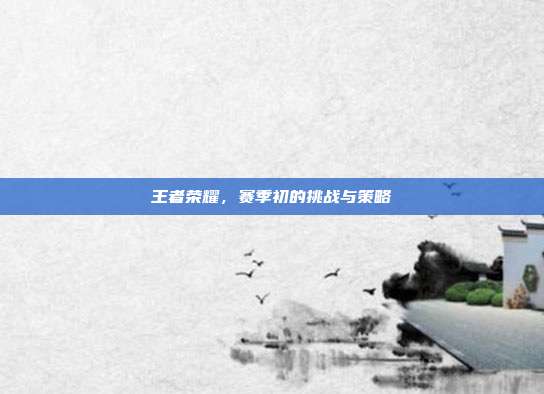 王者荣耀，赛季初的挑战与策略