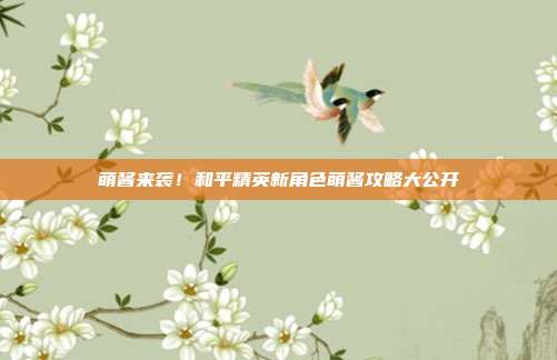 萌酱来袭！和平精英新角色萌酱攻略大公开
