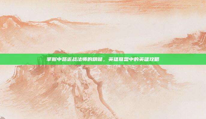 掌握中路近战法师的精髓,英雄联盟中的英雄攻略
