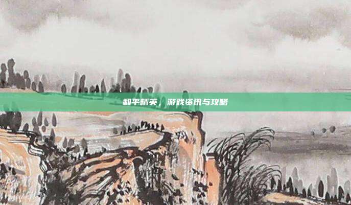 和平精英，游戏资讯与攻略