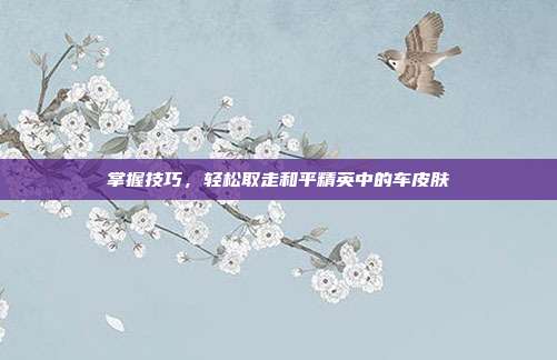 掌握技巧，轻松取走和平精英中的车皮肤