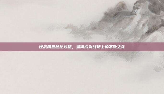逆战角色芭比攻略，如何成为战场上的不败之花