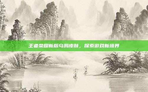 王者荣耀新版乌鸦皮肤，探索游戏新境界