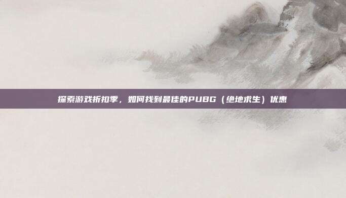 探索游戏折扣季，如何找到最佳的PUBG（绝地求生）优惠