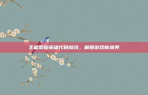 王者荣耀英雄代码修改，解锁游戏新境界