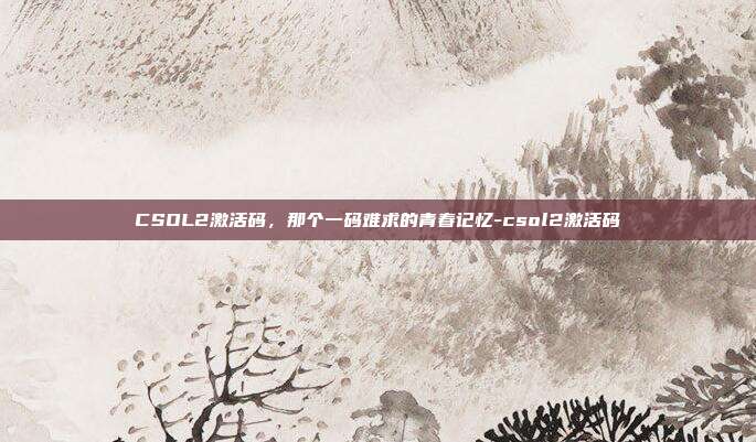 CSOL2激活码，那个一码难求的青春记忆-csol2激活码