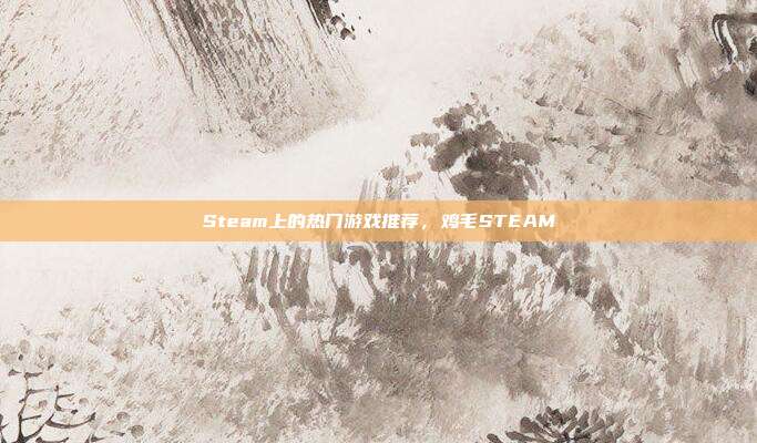 Steam上的热门游戏推荐，鸡毛STEAM