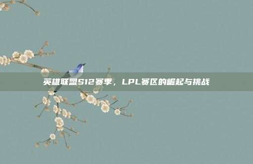 英雄联盟S12赛季，LPL赛区的崛起与挑战