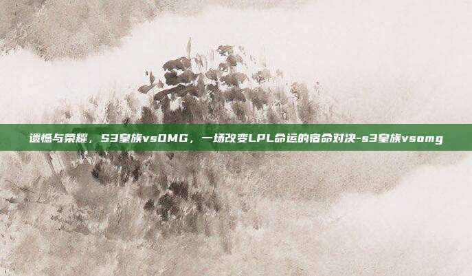 遗憾与荣耀，S3皇族vsOMG，一场改变LPL命运的宿命对决-s3皇族vsomg