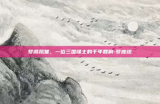 梦谒凤雏，一位三国谋士的千年回响-梦庞统