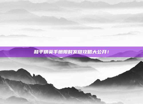 和平精英手册限时发放攻略大公开！