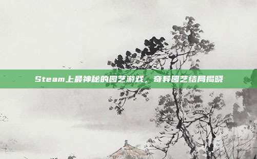 Steam上最神秘的园艺游戏，奇异园艺结局揭晓