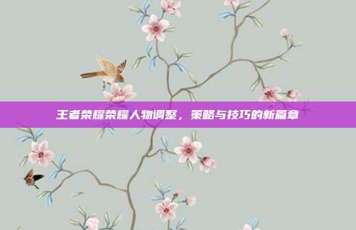 王者荣耀荣耀人物调整，策略与技巧的新篇章