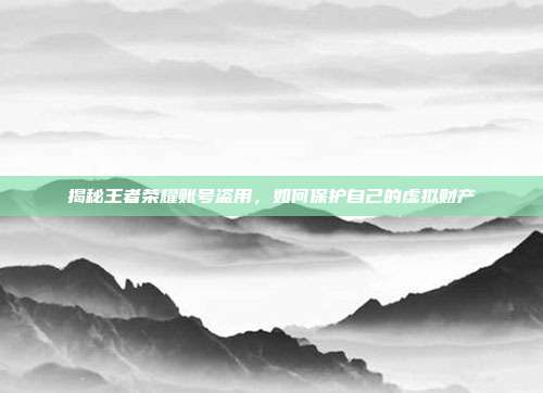 揭秘王者荣耀账号盗用，如何保护自己的虚拟财产