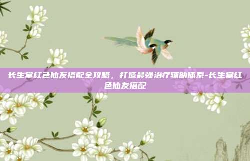 长生堂红色仙友搭配全攻略，打造最强治疗辅助体系-长生堂红色仙友搭配