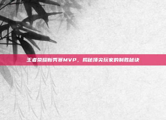王者荣耀新秀赛MVP，揭秘顶尖玩家的制胜秘诀