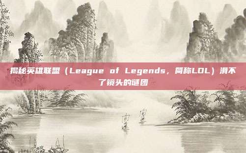 揭秘英雄联盟（League of Legends，简称LOL）滑不了镜头的谜团