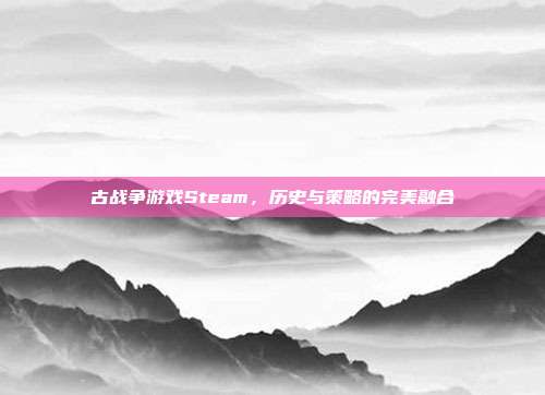 古战争游戏Steam，历史与策略的完美融合