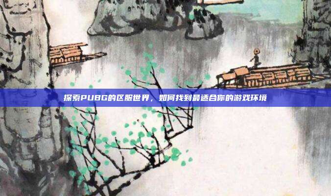 探索PUBG的区服世界，如何找到最适合你的游戏环境