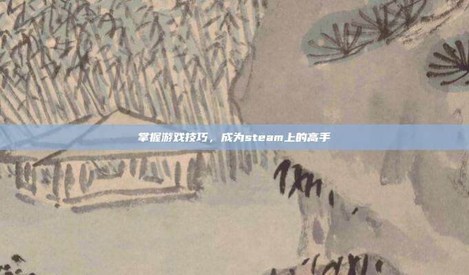 掌握游戏技巧，成为steam上的高手