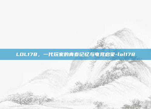 LOL178，一代玩家的青春记忆与电竞启蒙-lol178