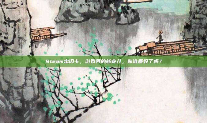 Steam出闪卡，游戏界的新宠儿，你准备好了吗？
