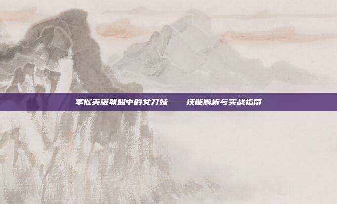 掌握英雄联盟中的女刀妹——技能解析与实战指南