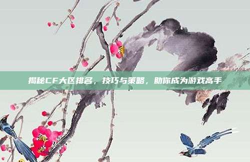 揭秘CF大区排名，技巧与策略，助你成为游戏高手