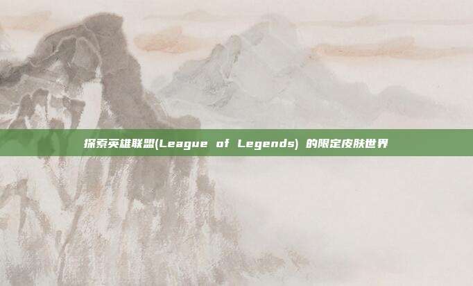 探索英雄联盟(League of Legends) 的限定皮肤世界