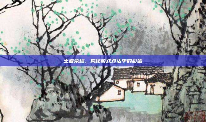 王者荣耀，揭秘游戏对话中的彩蛋