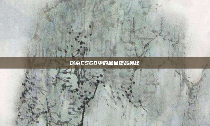 探索CSGO中的金色饰品奥秘