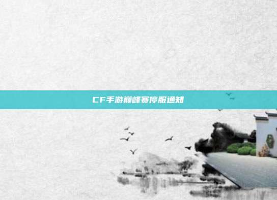CF手游巅峰赛停服通知