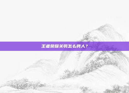 王者荣耀关羽怎么劈人？