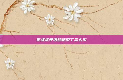 逆战战矛活动结束了怎么买