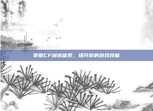 掌握CF训练体系，提升你的游戏技能