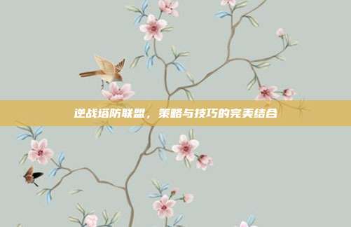 逆战塔防联盟，策略与技巧的完美结合