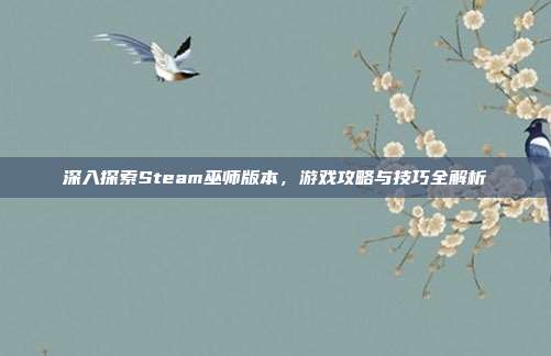深入探索Steam巫师版本，游戏攻略与技巧全解析