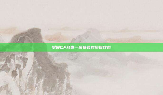 掌握CF乱世一级暴君的终极攻略