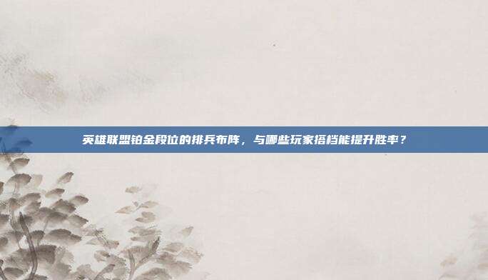 英雄联盟铂金段位的排兵布阵，与哪些玩家搭档能提升胜率？