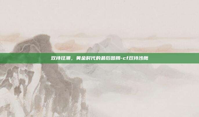 双持狂潮，黄金时代的最后图腾-cf双持沙鹰