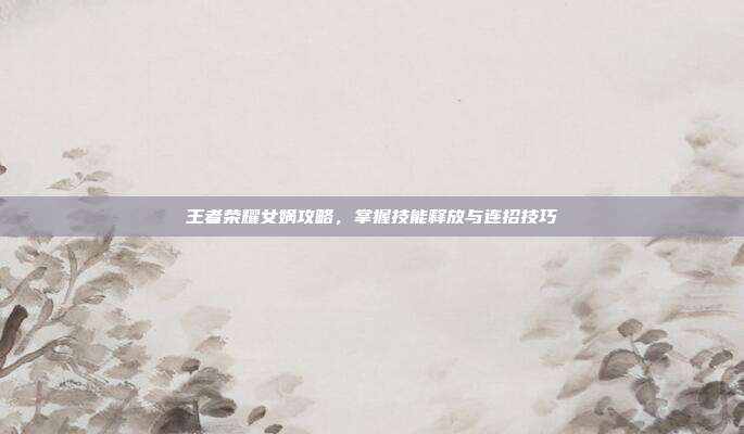 王者荣耀女娲攻略，掌握技能释放与连招技巧
