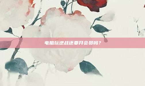 电脑玩逆战还要开会员吗？