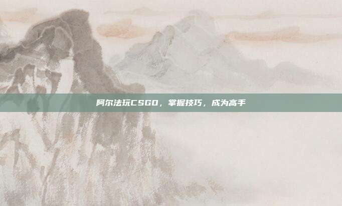 阿尔法玩CSGO，掌握技巧，成为高手