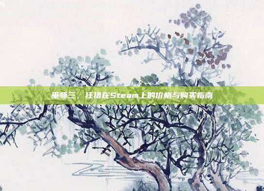 巫师三，狂猎在Steam上的价格与购买指南