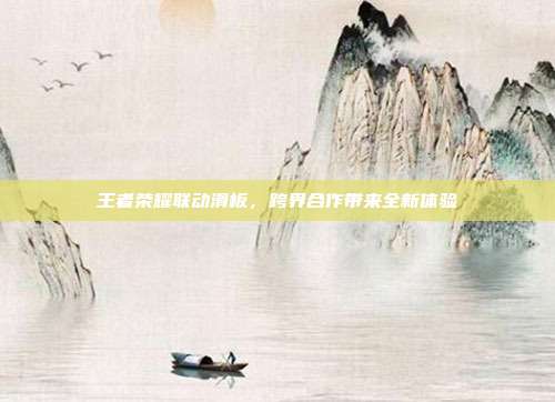 王者荣耀联动滑板，跨界合作带来全新体验